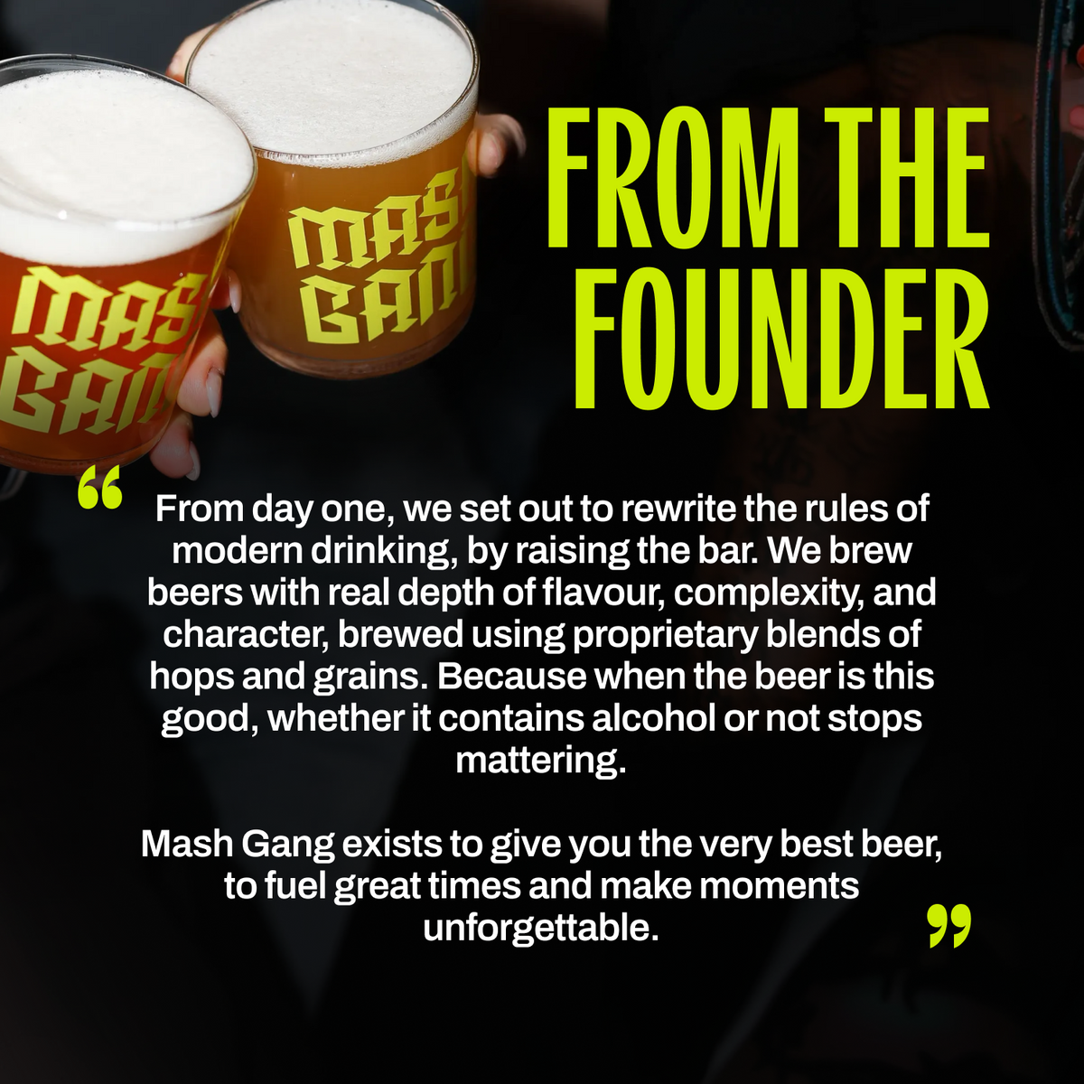 From the founder - Mash Gang brews beers with real depth of flavour, complexity and character using proprietary blends of hops and grains.